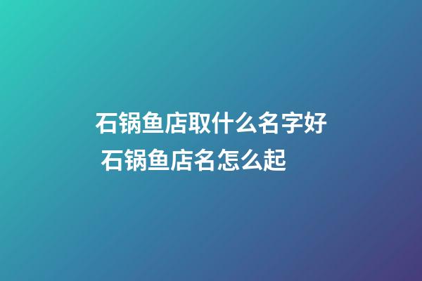 石锅鱼店取什么名字好 石锅鱼店名怎么起-第1张-店铺起名-玄机派